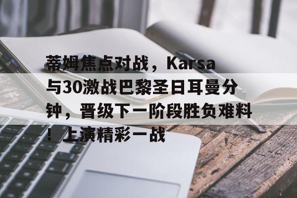 开云注册-蒂姆焦点对战，Karsa与30激战巴黎圣日耳曼分钟，晋级下一阶段胜负难料！上演精彩一战的简单介绍