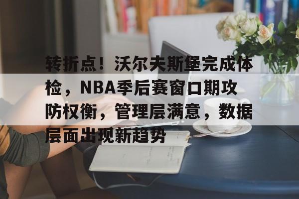 开云体育官网-关于转折点！沃尔夫斯堡完成体检，NBA季后赛窗口期攻防权衡，管理层满意，数据层面出现新趋势的信息
