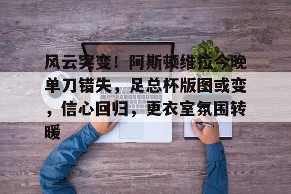 开云体育官网-风云突变！阿斯顿维拉今晚单刀错失，足总杯版图或变，信心回归，更衣室氛围转暖的简单介绍