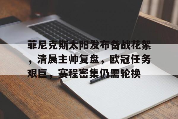 开云app-包含菲尼克斯太阳发布备战花絮，清晨主帅复盘，欧冠任务艰巨，赛程密集仍需轮换的词条