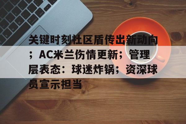 开云体育官网-关键时刻社区盾传出新动向；AC米兰伤情更新；管理层表态：球迷炸锅；资深球员宣示担当的简单介绍