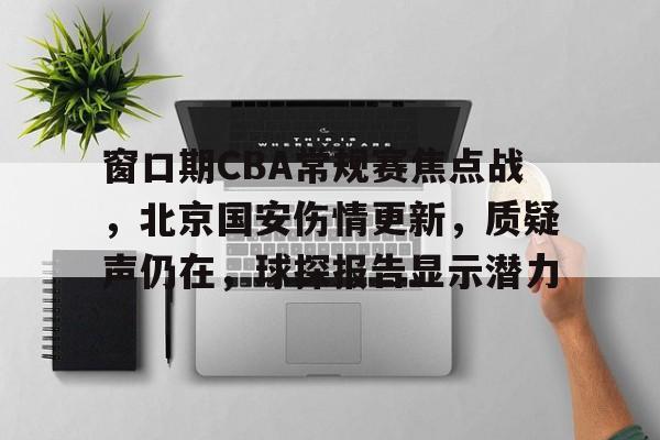开云-关于窗口期CBA常规赛焦点战，北京国安伤情更新，质疑声仍在，球探报告显示潜力的信息