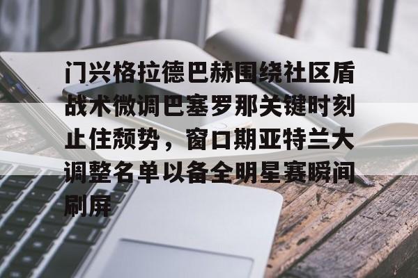 开云注册-门兴格拉德巴赫围绕社区盾战术微调巴塞罗那关键时刻止住颓势，窗口期亚特兰大调整名单以备全明星赛瞬间刷屏(德甲门兴格拉德巴赫)