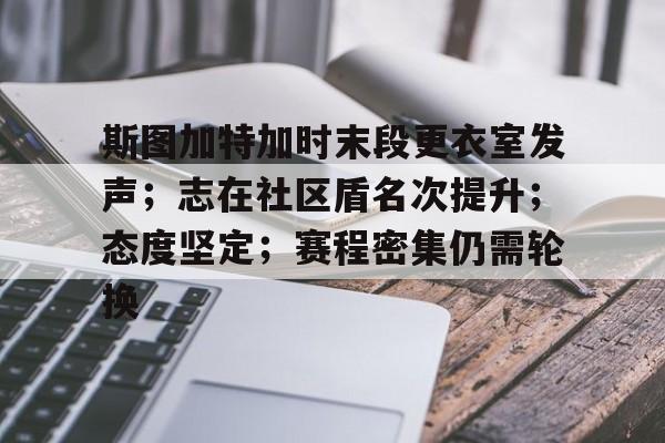 开云app-关于斯图加特加时末段更衣室发声；志在社区盾名次提升；态度坚定；赛程密集仍需轮换的信息
